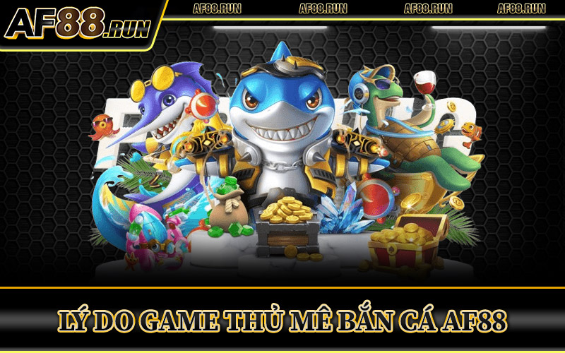 Lý Do Game Thủ Mê Bắn Cá AF88